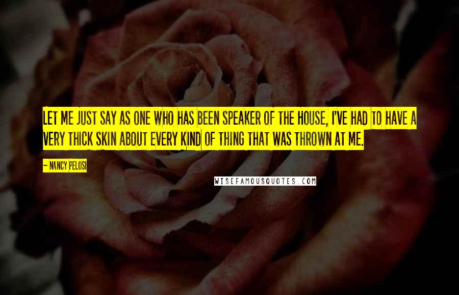 Nancy Pelosi Quotes: Let me just say as one who has been speaker of the House, I've had to have a very thick skin about every kind of thing that was thrown at me.