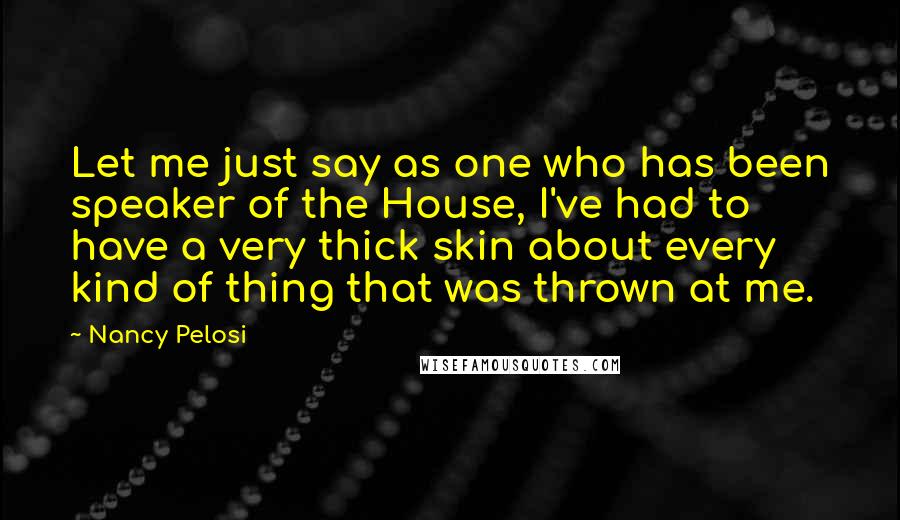 Nancy Pelosi Quotes: Let me just say as one who has been speaker of the House, I've had to have a very thick skin about every kind of thing that was thrown at me.