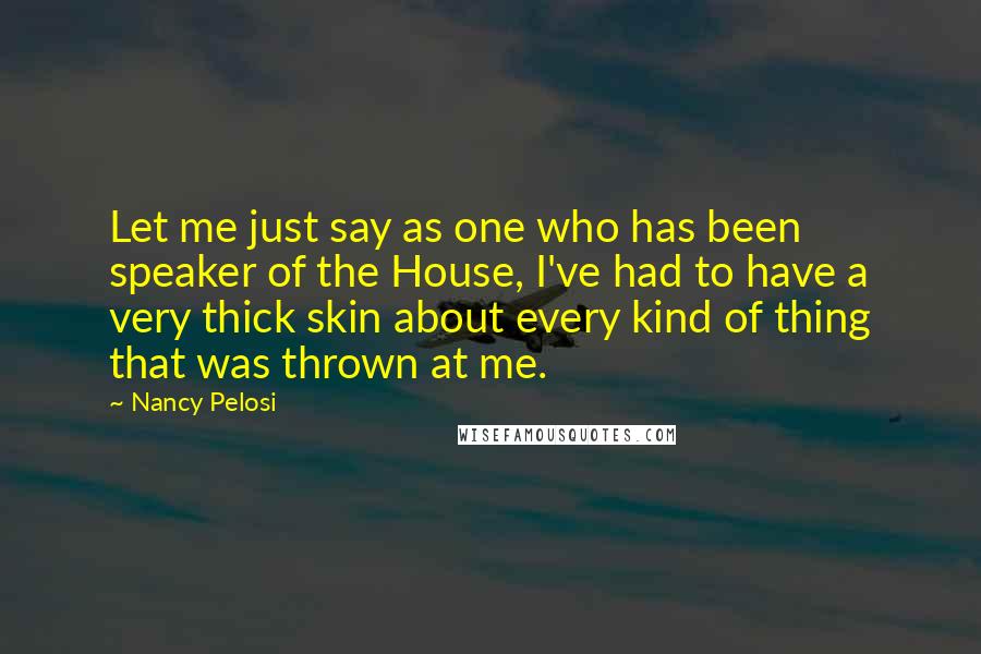 Nancy Pelosi Quotes: Let me just say as one who has been speaker of the House, I've had to have a very thick skin about every kind of thing that was thrown at me.