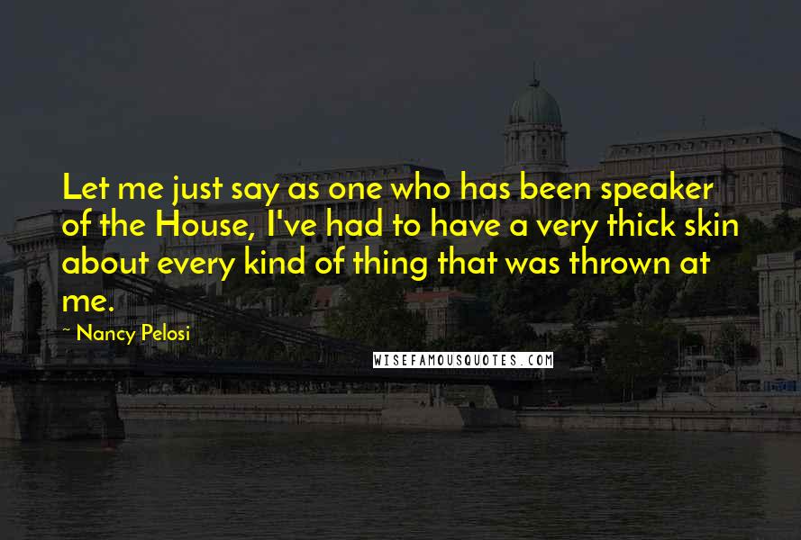 Nancy Pelosi Quotes: Let me just say as one who has been speaker of the House, I've had to have a very thick skin about every kind of thing that was thrown at me.