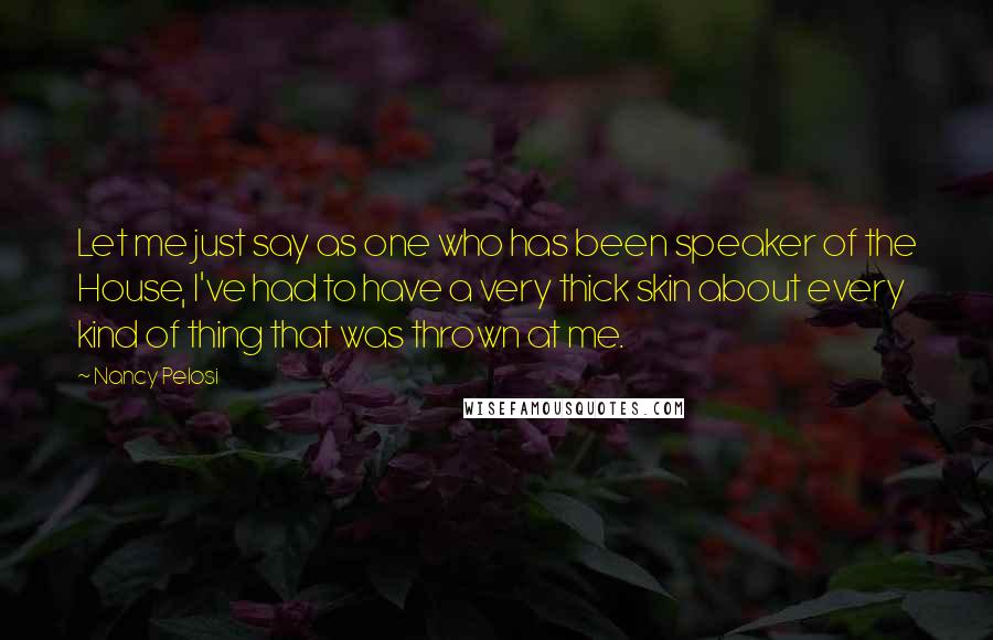 Nancy Pelosi Quotes: Let me just say as one who has been speaker of the House, I've had to have a very thick skin about every kind of thing that was thrown at me.