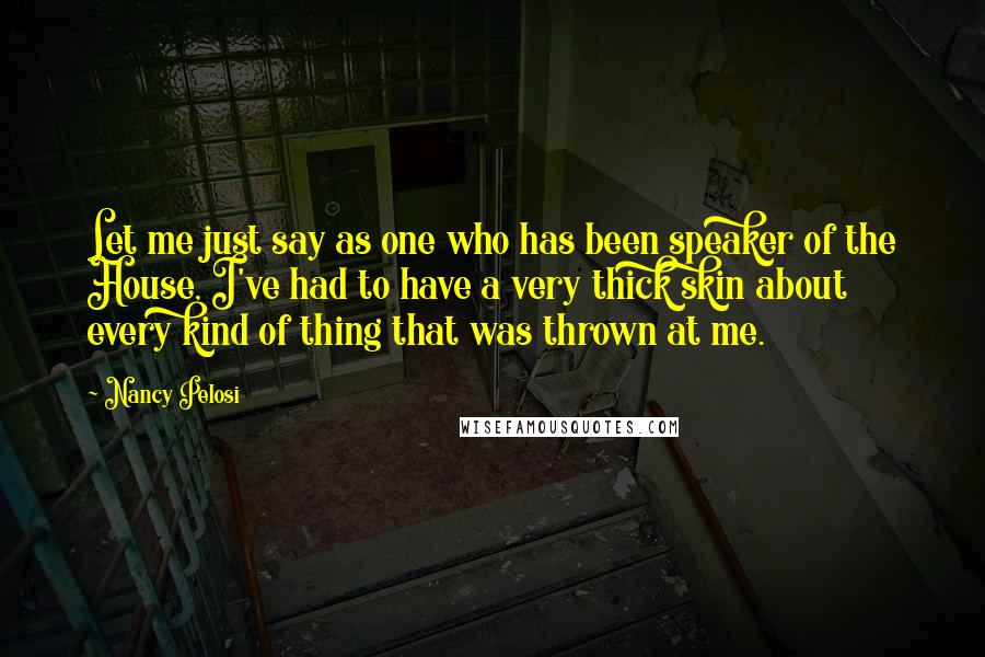 Nancy Pelosi Quotes: Let me just say as one who has been speaker of the House, I've had to have a very thick skin about every kind of thing that was thrown at me.