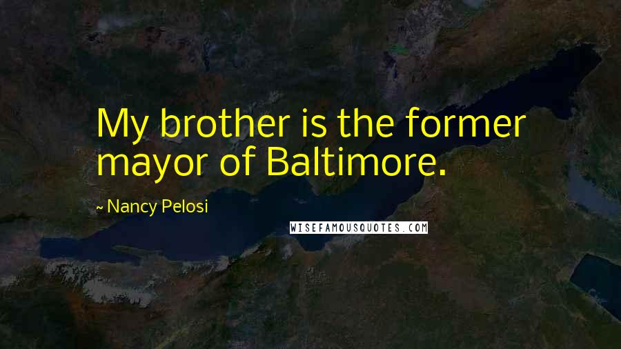 Nancy Pelosi Quotes: My brother is the former mayor of Baltimore.