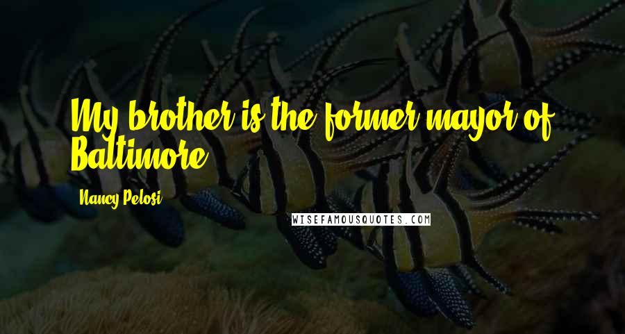 Nancy Pelosi Quotes: My brother is the former mayor of Baltimore.