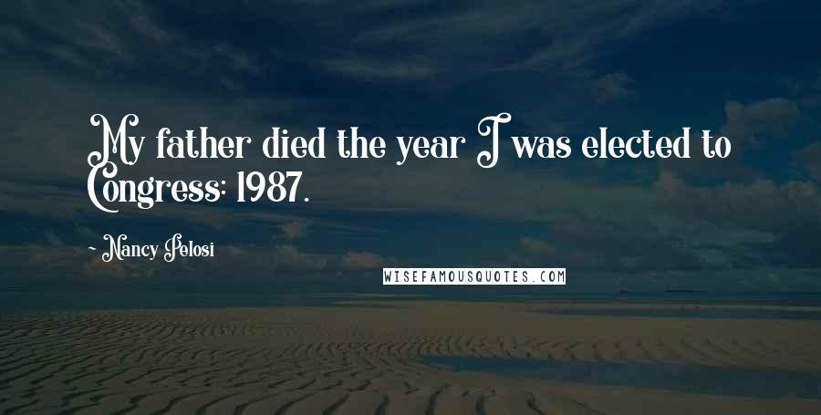 Nancy Pelosi Quotes: My father died the year I was elected to Congress: 1987.