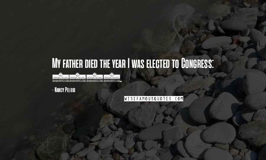 Nancy Pelosi Quotes: My father died the year I was elected to Congress: 1987.