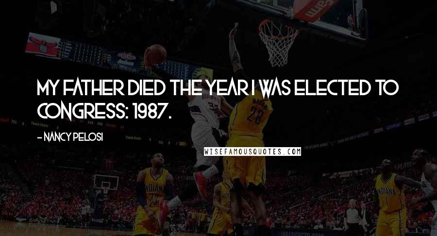 Nancy Pelosi Quotes: My father died the year I was elected to Congress: 1987.