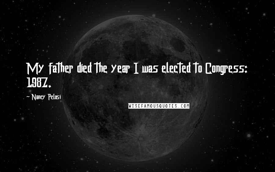 Nancy Pelosi Quotes: My father died the year I was elected to Congress: 1987.