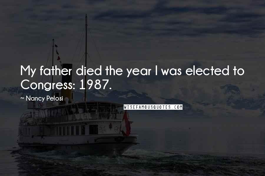 Nancy Pelosi Quotes: My father died the year I was elected to Congress: 1987.