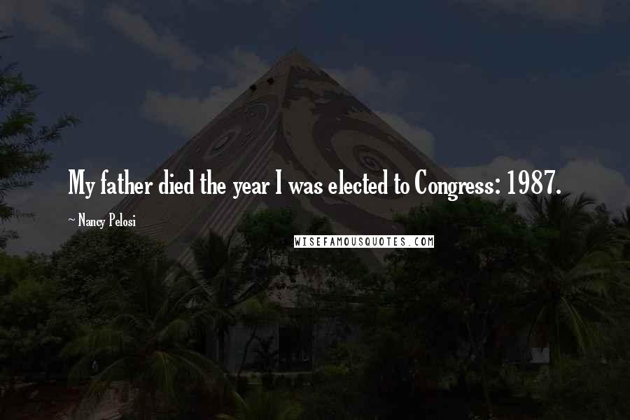 Nancy Pelosi Quotes: My father died the year I was elected to Congress: 1987.