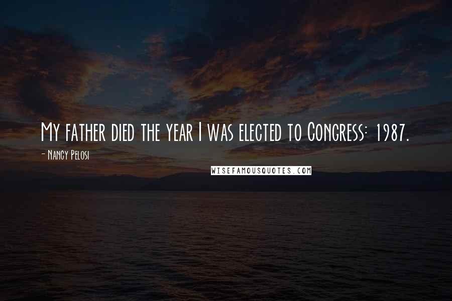 Nancy Pelosi Quotes: My father died the year I was elected to Congress: 1987.