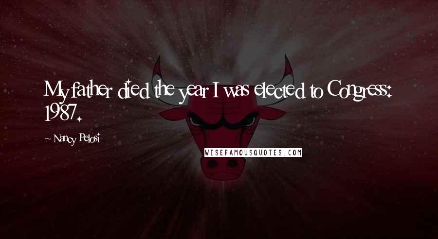 Nancy Pelosi Quotes: My father died the year I was elected to Congress: 1987.