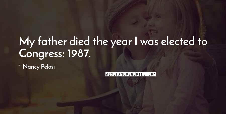 Nancy Pelosi Quotes: My father died the year I was elected to Congress: 1987.