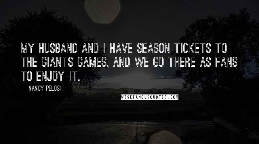 Nancy Pelosi Quotes: My husband and I have season tickets to the Giants games, and we go there as fans to enjoy it.