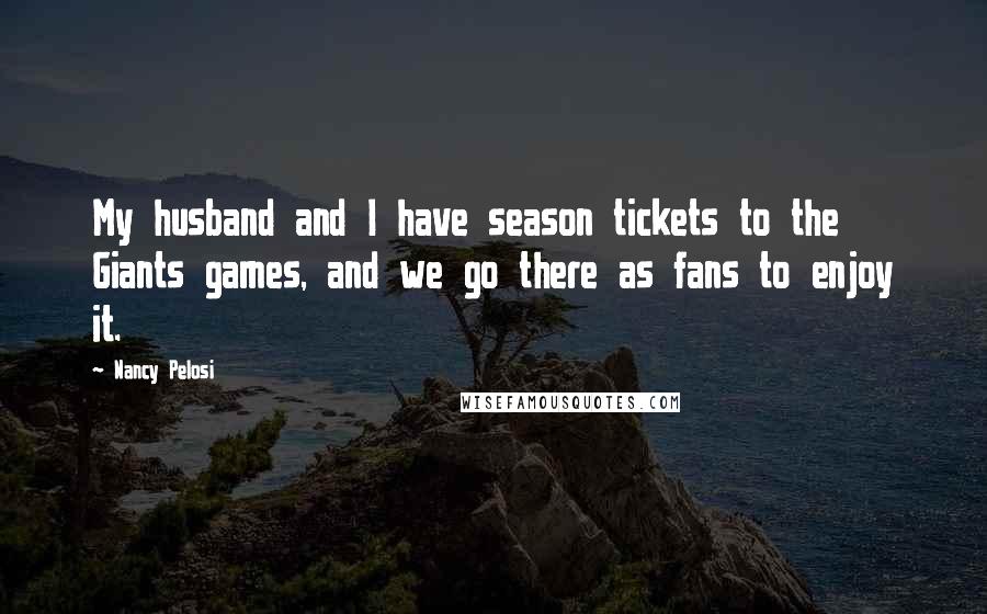 Nancy Pelosi Quotes: My husband and I have season tickets to the Giants games, and we go there as fans to enjoy it.