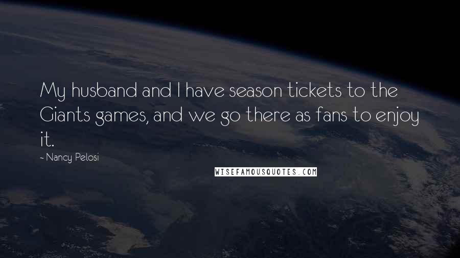 Nancy Pelosi Quotes: My husband and I have season tickets to the Giants games, and we go there as fans to enjoy it.