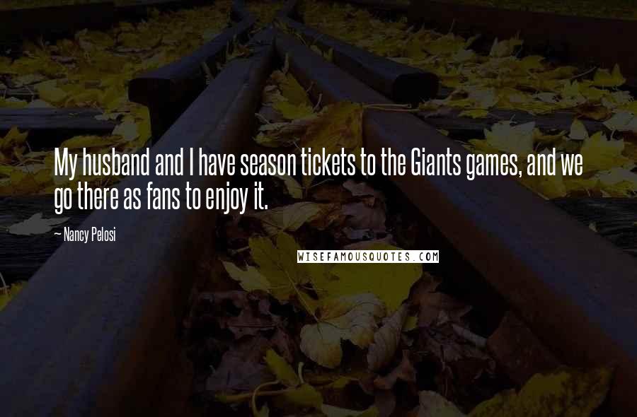 Nancy Pelosi Quotes: My husband and I have season tickets to the Giants games, and we go there as fans to enjoy it.