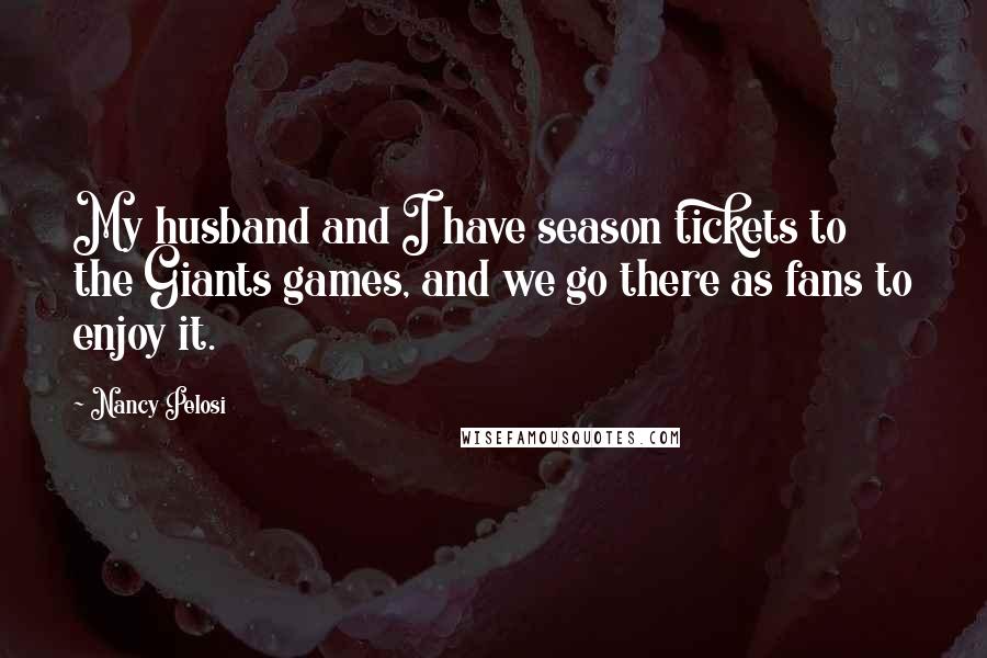 Nancy Pelosi Quotes: My husband and I have season tickets to the Giants games, and we go there as fans to enjoy it.