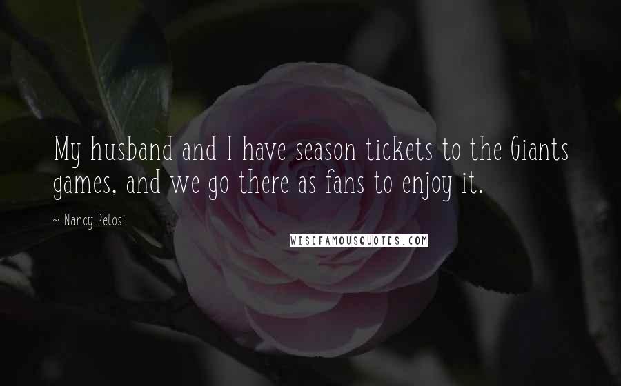 Nancy Pelosi Quotes: My husband and I have season tickets to the Giants games, and we go there as fans to enjoy it.