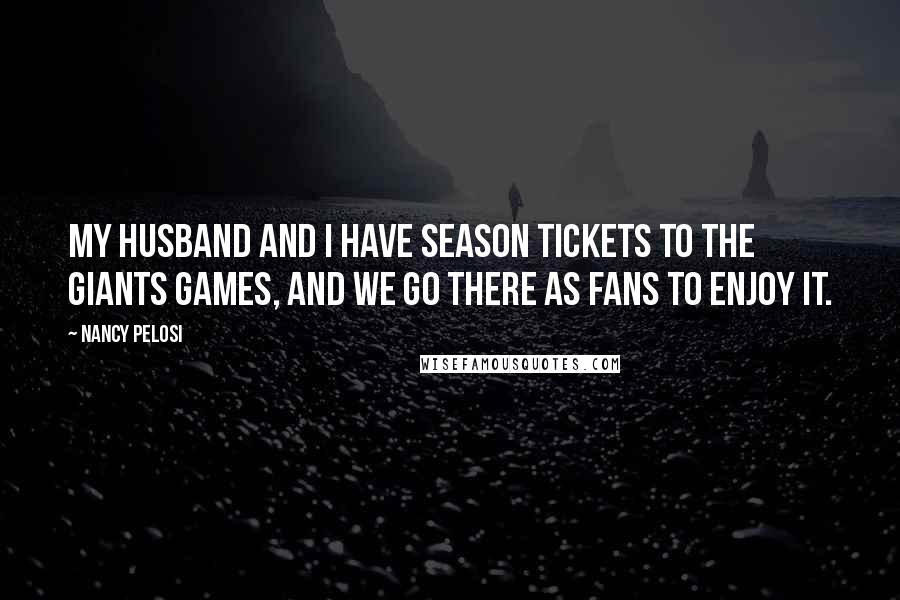 Nancy Pelosi Quotes: My husband and I have season tickets to the Giants games, and we go there as fans to enjoy it.