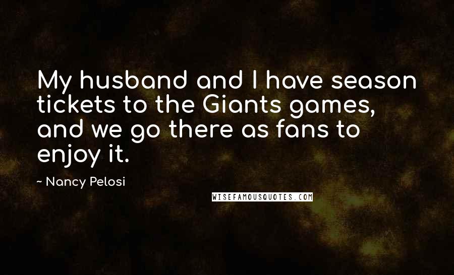 Nancy Pelosi Quotes: My husband and I have season tickets to the Giants games, and we go there as fans to enjoy it.