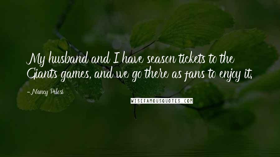 Nancy Pelosi Quotes: My husband and I have season tickets to the Giants games, and we go there as fans to enjoy it.