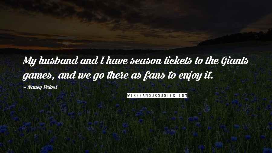 Nancy Pelosi Quotes: My husband and I have season tickets to the Giants games, and we go there as fans to enjoy it.