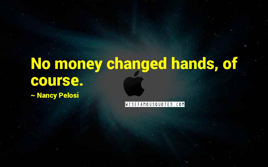 Nancy Pelosi Quotes: No money changed hands, of course.