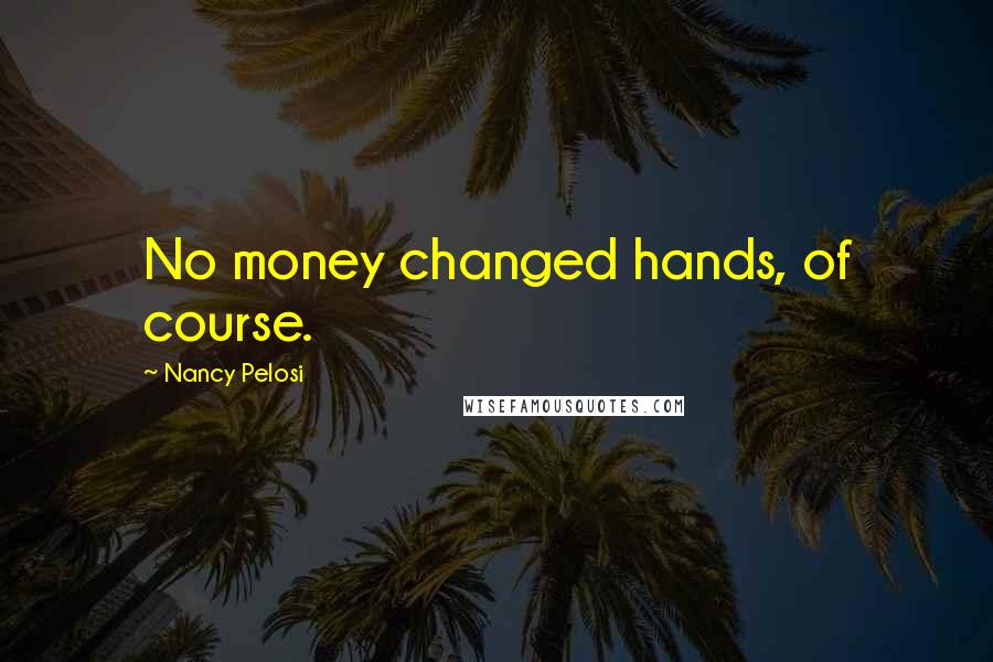 Nancy Pelosi Quotes: No money changed hands, of course.