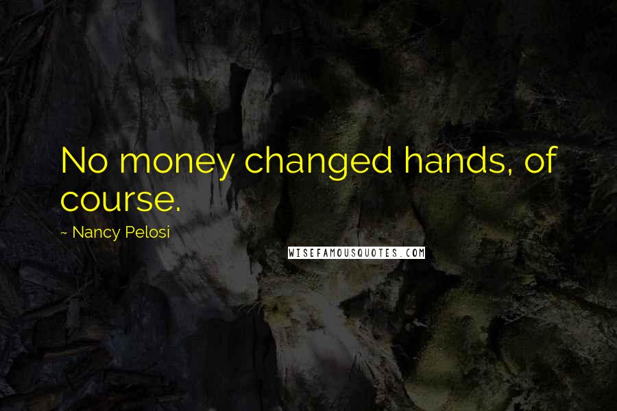 Nancy Pelosi Quotes: No money changed hands, of course.