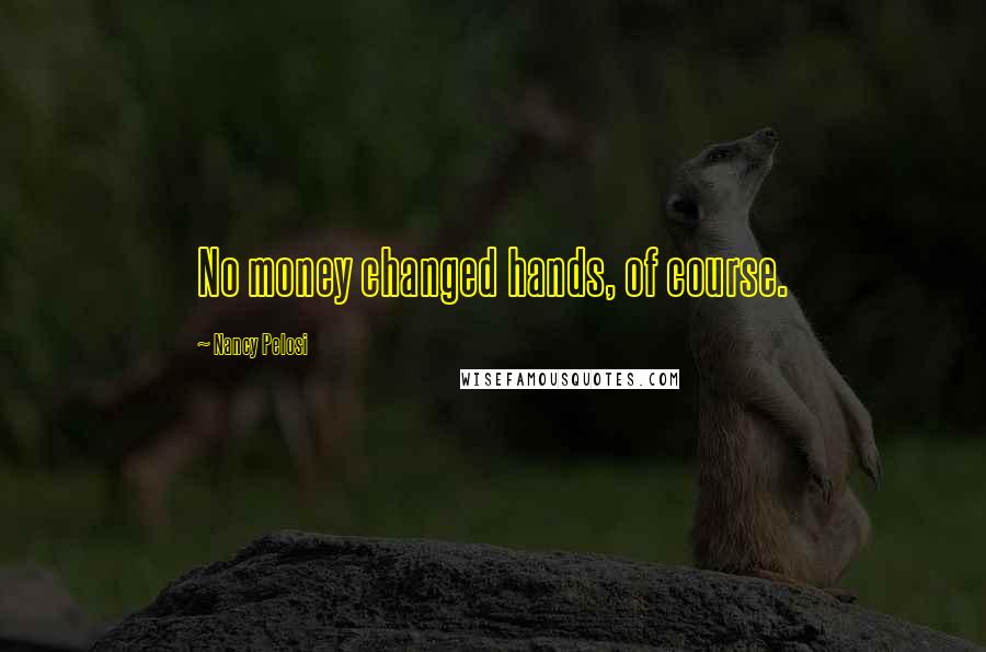 Nancy Pelosi Quotes: No money changed hands, of course.