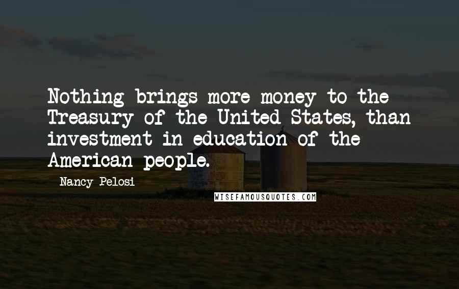 Nancy Pelosi Quotes: Nothing brings more money to the Treasury of the United States, than investment in education of the American people.