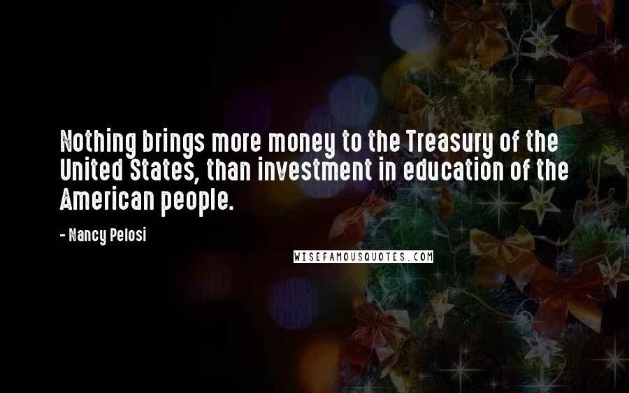 Nancy Pelosi Quotes: Nothing brings more money to the Treasury of the United States, than investment in education of the American people.