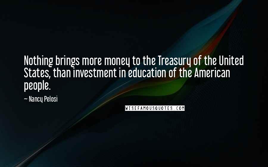 Nancy Pelosi Quotes: Nothing brings more money to the Treasury of the United States, than investment in education of the American people.