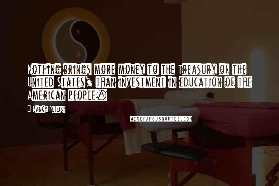 Nancy Pelosi Quotes: Nothing brings more money to the Treasury of the United States, than investment in education of the American people.