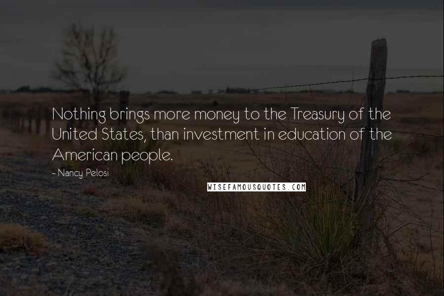 Nancy Pelosi Quotes: Nothing brings more money to the Treasury of the United States, than investment in education of the American people.