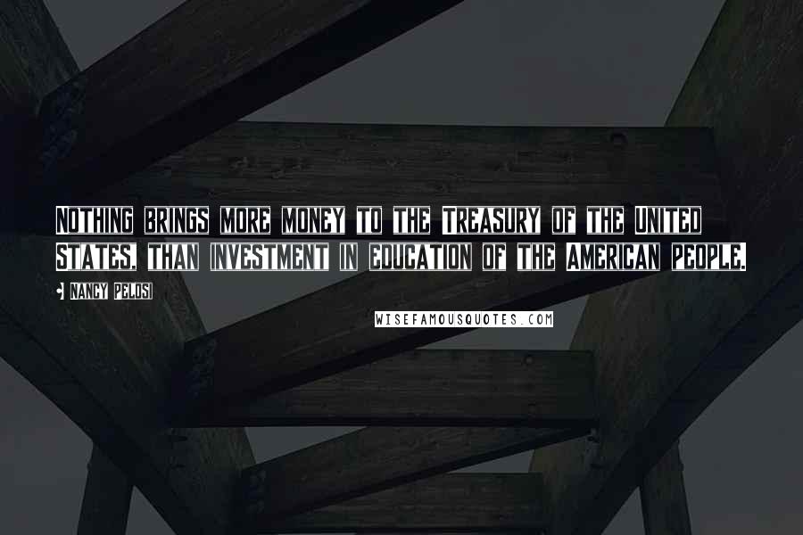 Nancy Pelosi Quotes: Nothing brings more money to the Treasury of the United States, than investment in education of the American people.