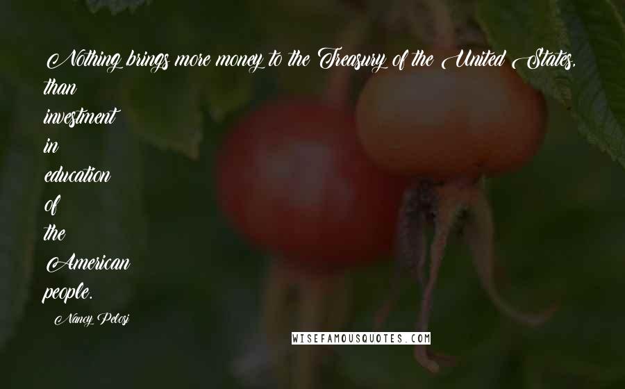 Nancy Pelosi Quotes: Nothing brings more money to the Treasury of the United States, than investment in education of the American people.
