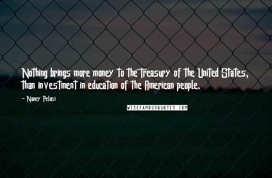 Nancy Pelosi Quotes: Nothing brings more money to the Treasury of the United States, than investment in education of the American people.