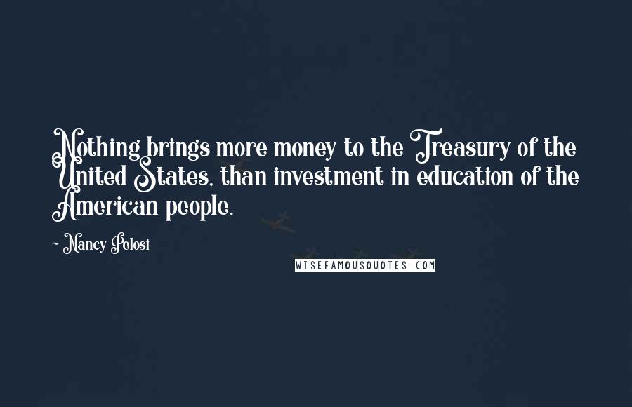 Nancy Pelosi Quotes: Nothing brings more money to the Treasury of the United States, than investment in education of the American people.