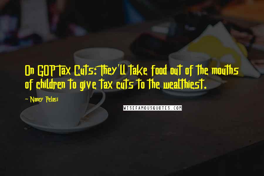 Nancy Pelosi Quotes: On GOP Tax Cuts: They'll take food out of the mouths of children to give tax cuts to the wealthiest.