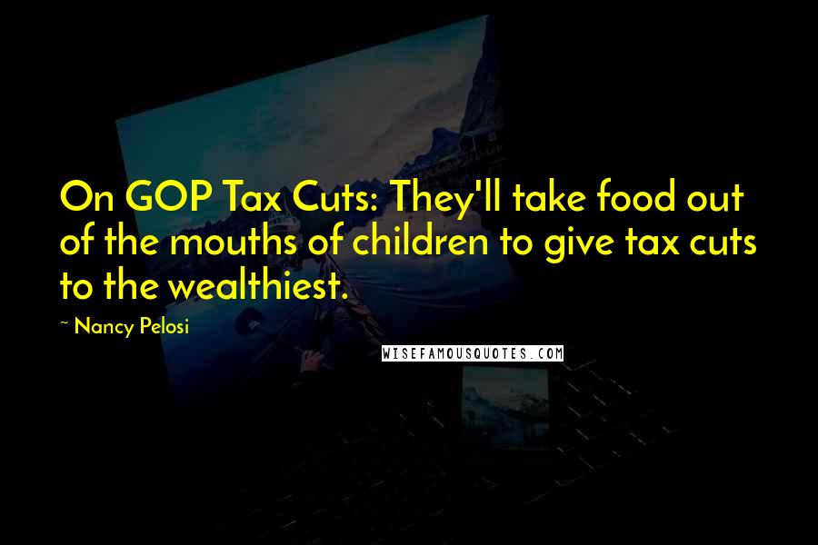 Nancy Pelosi Quotes: On GOP Tax Cuts: They'll take food out of the mouths of children to give tax cuts to the wealthiest.