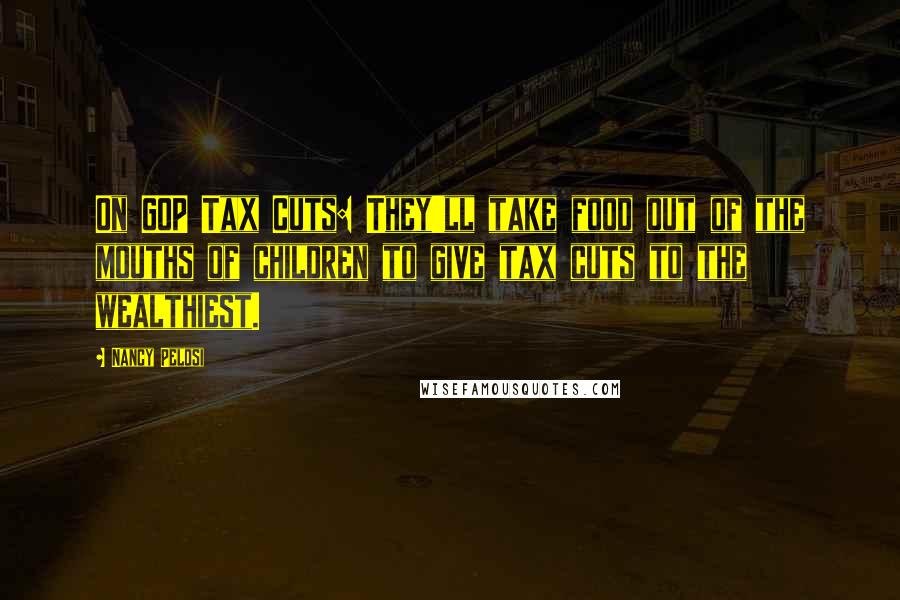 Nancy Pelosi Quotes: On GOP Tax Cuts: They'll take food out of the mouths of children to give tax cuts to the wealthiest.