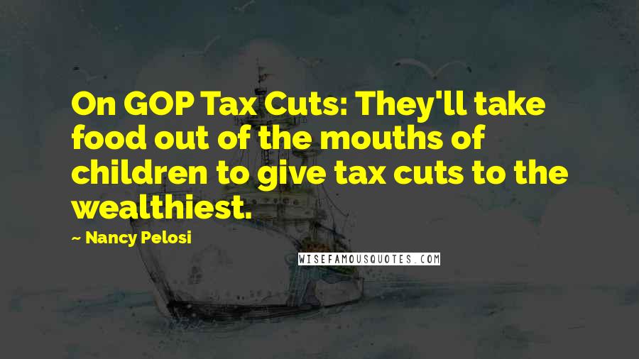 Nancy Pelosi Quotes: On GOP Tax Cuts: They'll take food out of the mouths of children to give tax cuts to the wealthiest.