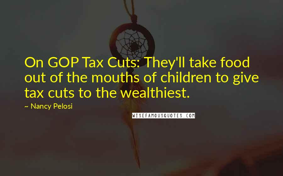 Nancy Pelosi Quotes: On GOP Tax Cuts: They'll take food out of the mouths of children to give tax cuts to the wealthiest.