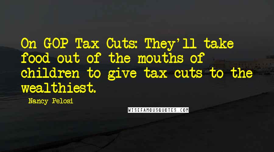 Nancy Pelosi Quotes: On GOP Tax Cuts: They'll take food out of the mouths of children to give tax cuts to the wealthiest.