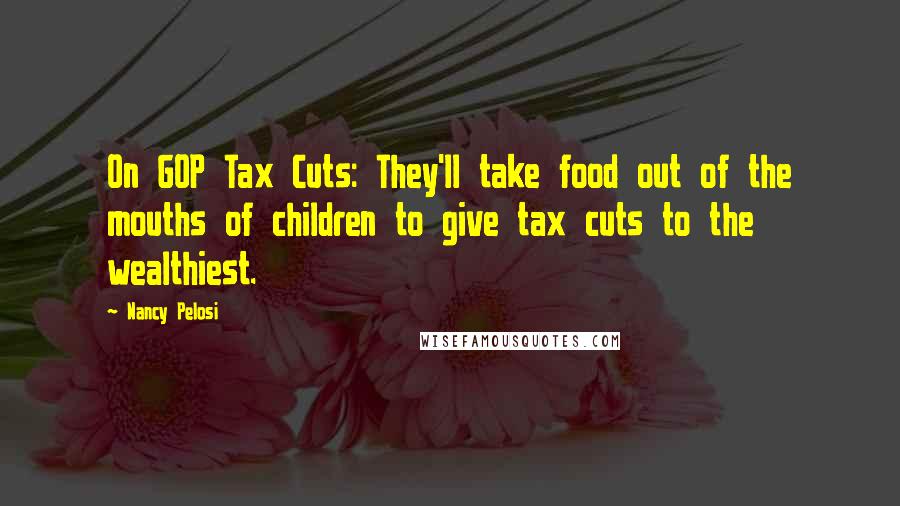 Nancy Pelosi Quotes: On GOP Tax Cuts: They'll take food out of the mouths of children to give tax cuts to the wealthiest.