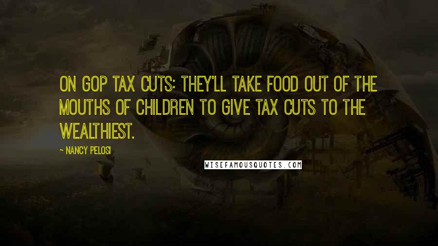 Nancy Pelosi Quotes: On GOP Tax Cuts: They'll take food out of the mouths of children to give tax cuts to the wealthiest.