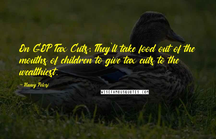 Nancy Pelosi Quotes: On GOP Tax Cuts: They'll take food out of the mouths of children to give tax cuts to the wealthiest.
