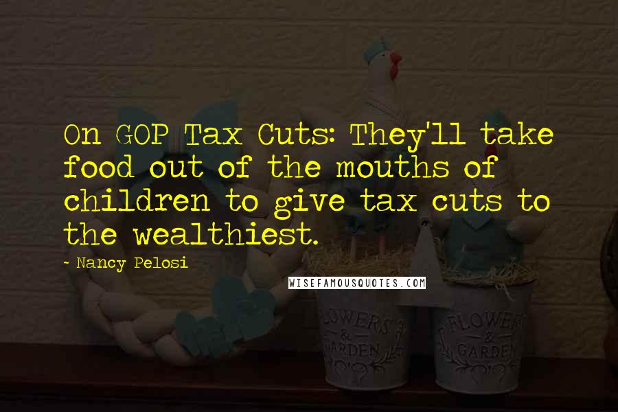 Nancy Pelosi Quotes: On GOP Tax Cuts: They'll take food out of the mouths of children to give tax cuts to the wealthiest.